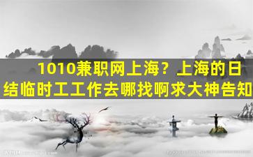 1010兼职网上海？上海的日结临时工工作去哪找啊求大神告知