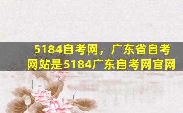 5184自考网，广东省自考网站是5184广东自考网*