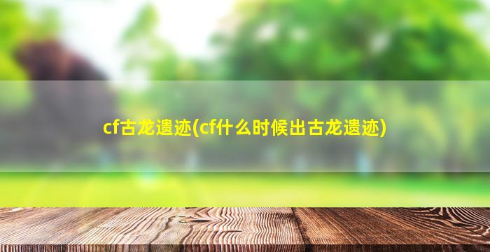 cf古龙遗迹(cf什么时候出古龙遗迹)