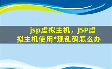 jsp虚拟主机，JSP虚拟主机使用*现乱码怎么办