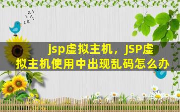 jsp虚拟主机，JSP虚拟主机使用*现乱码怎么办