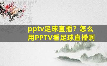 pptv足球直播？怎么用PPTV看足球直播啊插图