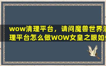 wow清理平台，请问魔兽世界清理平台怎么做WOW女皇之眼如何得到