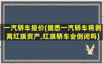 一汽轿车报价(据悉一汽轿车将剥离红旗资产,红旗轿车会倒闭吗)