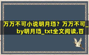 万万不可小说明月珰？万万不可_by明月珰_txt全文阅读,百度网盘免费下载