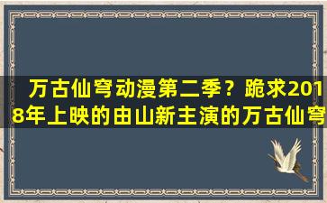 万古仙穹动漫第二季？跪求2018年上映的由山新主演的万古仙穹第二季百度云资源