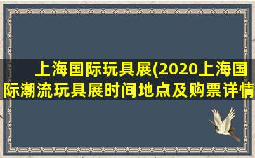 上海国际玩具展(2020上海国际潮流玩具展时间地点及购票详情)