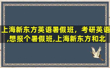 上海新东方英语暑假班，考研英语,想报个暑假班,上海新东方和北京新东方哪个好一些