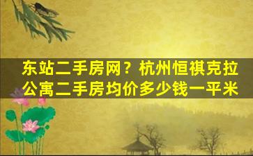 东站二手房网？杭州恒祺克拉公寓二手房均价*一平米