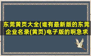 东莞黄页大全(谁有最新版的东莞企业名录(黄页)电子版的啊急求!)