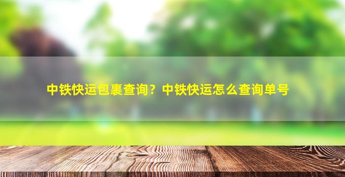 中铁快运包裹查询？中铁快运怎么查询单号