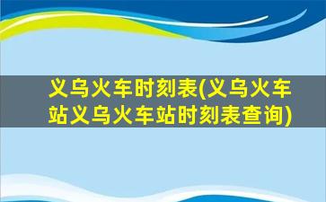 义乌火车时刻表(义乌火车站义乌火车站时刻表查询)