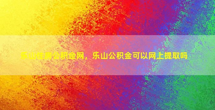 乐山住房公积金网，乐山公积金可以网上提取吗