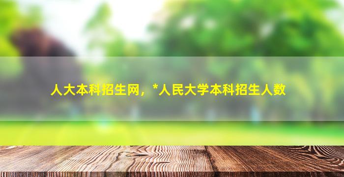 人大本科招生网，*人民大学本科招生人数