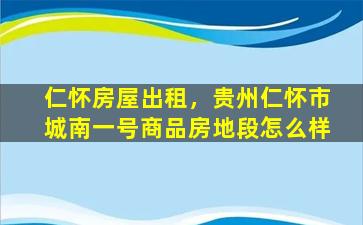 仁怀房屋出租，贵州仁怀市城南一号商品房地段怎么样