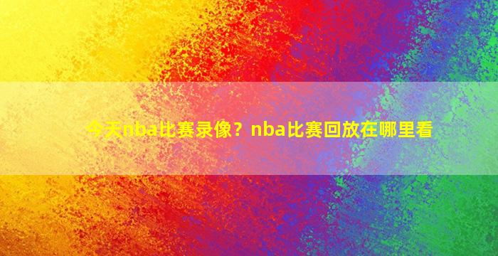 今天nba比赛录像？nba比赛回放在哪里看