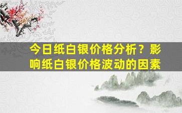 今日纸白银价格分析？影响纸白银价格波动的因素