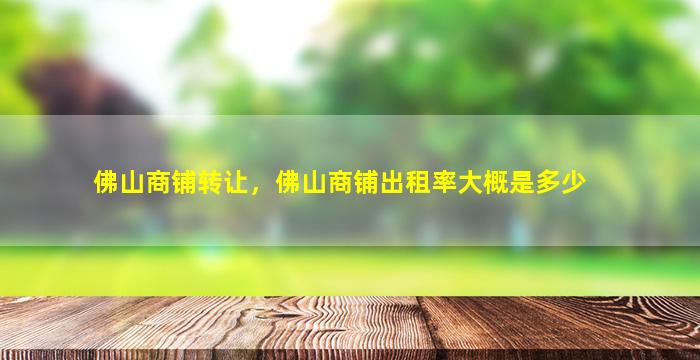 佛山商铺转让，佛山商铺出租率大概是多少