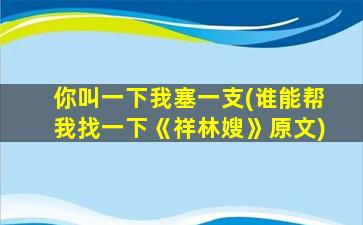 你叫一下我塞一支(谁能帮我找一下《祥林嫂》原文)