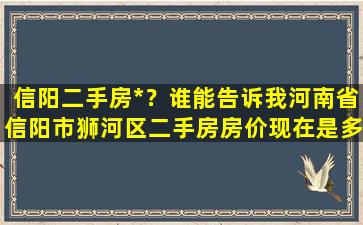 信阳二手房*？谁能告诉我河南省信阳市狮河区二手房房价现在是多少谢谢