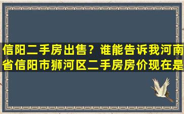 信阳二手房*？谁能告诉我河南省信阳市狮河区二手房房价现在是多少谢谢