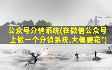 公众号分销系统(在微信公众号上做一个分销系统,大概要花*)