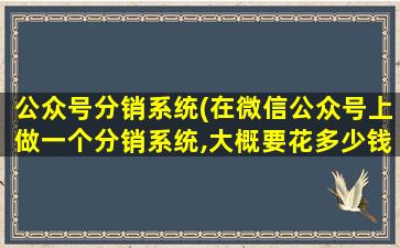 公众号分销系统(在微信公众号上做一个分销系统,大概要花*)