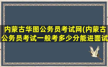 内蒙古华图公务员考试网(内蒙古公务员考试一般考多少分能进面试求助大神)