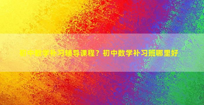 初中数学补习辅导课程？初中数学补习班哪里好