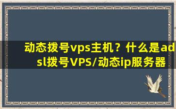 动态拨号vps主机？什么是adsl拨号VPS动态ip服务器