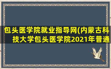 包头医学院就业指导网(内蒙古科技大学包头医学院2021年普通本科、高职高专招生章程)