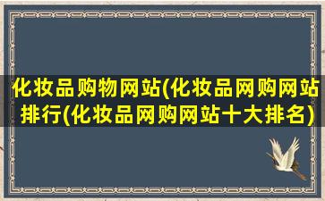 化妆品购物网站(化妆品网购网站排行(化妆品网购网站十大排名))