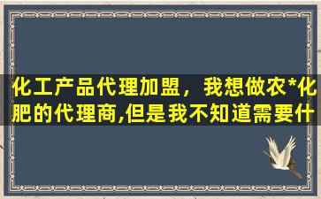 化工产品代理加盟，我想做农*化肥的代理商,但是我不知道需要什么条件插图