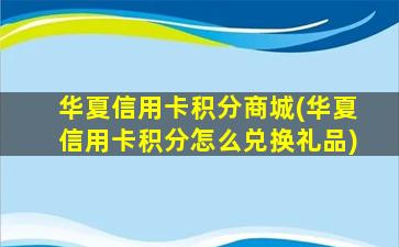 华夏信用卡积分商城(华夏信用卡积分怎么兑换礼品)