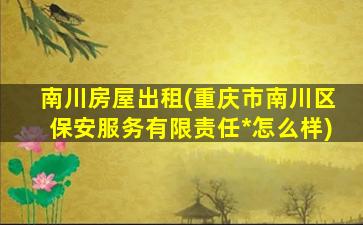 南川房屋出租(重庆市南川区保安服务有限责任*怎么样)