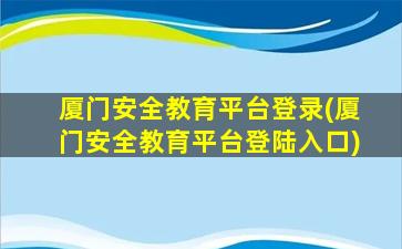 厦门安全教育平台登录(厦门安全教育平台登陆入口)