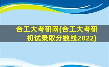 合工大考研网(合工大考研初试录取分数线2022)