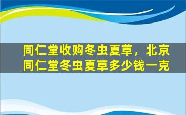 同仁堂收购冬虫夏草，北京同仁堂冬虫夏草*一克