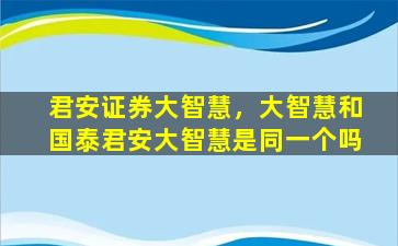 君安证券大智慧，大智慧和国泰君安大智慧是同一个吗