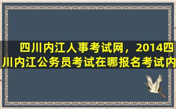 四川内江人事考试网，2014四川内江公务员考试在哪报名考试内容插图