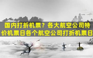 国内打折机票？各大航空*特价机票日各个航空*打折机票日