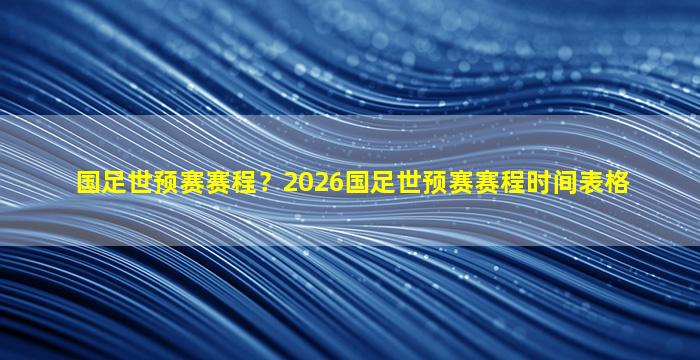 国足世预赛赛程？2026国足世预赛赛程时间表格