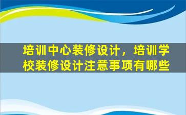 培训中心装修设计，培训学校装修设计注意事项有哪些插图