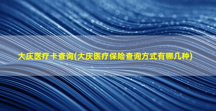 大庆医疗卡查询(大庆医疗保险查询方式有哪几种)