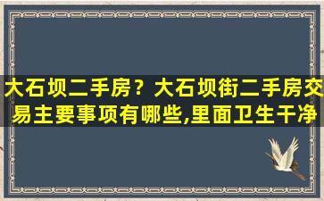 大石坝二手房？大石坝街二手房交易主要事项有哪些,里面卫生干净吗