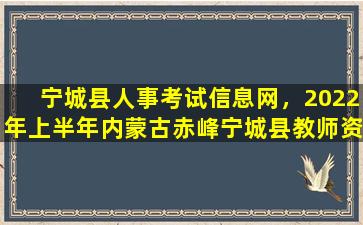 宁城县人事考试信息网，2022年上半年内蒙古赤峰宁城县教师资格认定工作的公告