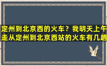 定州到北京西的火车？我明天上午走从定州到北京西站的火车有几趟