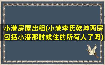 小港房屋出租(小港李氏乾坤两房包括小港那时候住的所有人了吗)