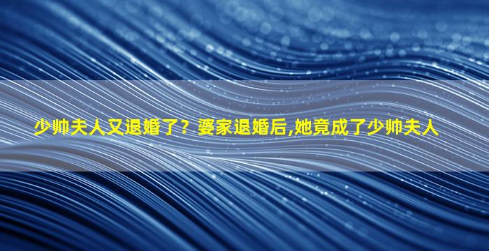 少帅夫人又退婚了？婆家退婚后,她竟成了少帅夫人插图