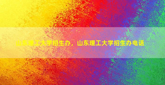 山东理工大学招生办，山东理工大学招生办电话